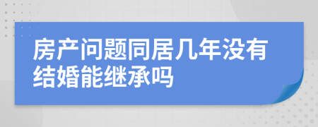 房产问题同居几年没有结婚能继承吗