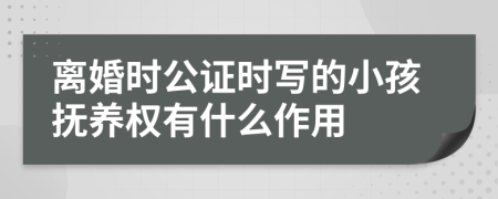 离婚时公证时写的小孩抚养权有什么作用