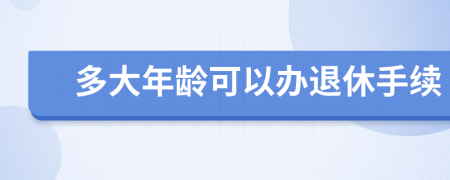 多大年龄可以办退休手续