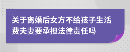 关于离婚后女方不给孩子生活费夫妻要承担法律责任吗