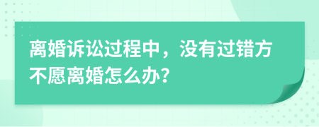 离婚诉讼过程中，没有过错方不愿离婚怎么办？