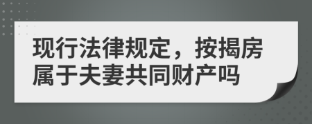 现行法律规定，按揭房属于夫妻共同财产吗