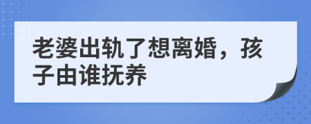 老婆出轨了想离婚，孩子由谁抚养