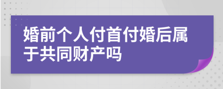 婚前个人付首付婚后属于共同财产吗