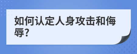 如何认定人身攻击和侮辱?