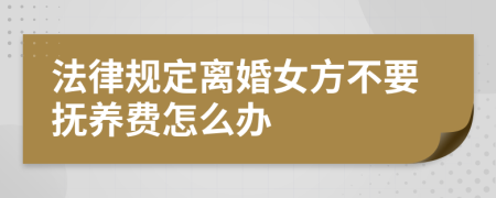 法律规定离婚女方不要抚养费怎么办