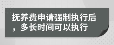 抚养费申请强制执行后，多长时间可以执行