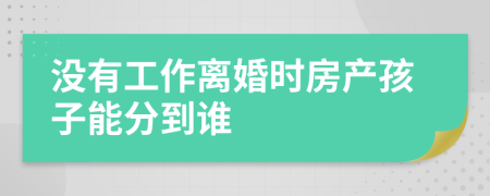 没有工作离婚时房产孩子能分到谁