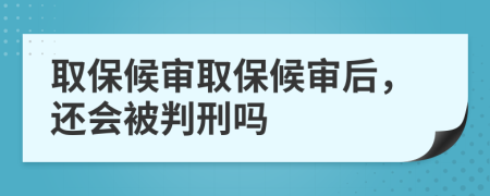 取保候审取保候审后，还会被判刑吗