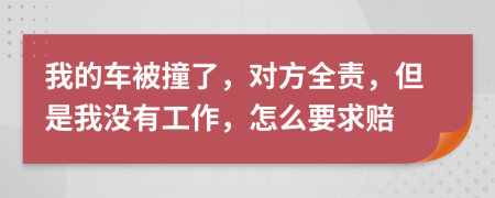 我的车被撞了，对方全责，但是我没有工作，怎么要求赔