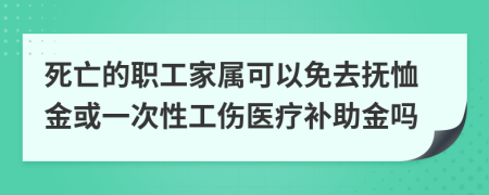 死亡的职工家属可以免去抚恤金或一次性工伤医疗补助金吗