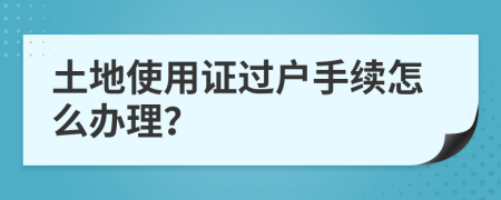 土地使用证过户手续怎么办理？