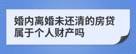 婚内离婚未还清的房贷属于个人财产吗