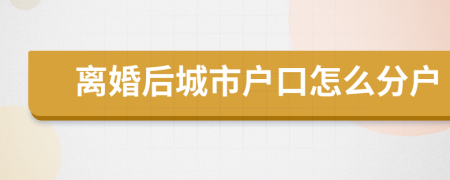 离婚后城市户口怎么分户