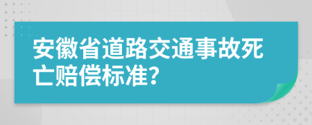 安徽省道路交通事故死亡赔偿标准？