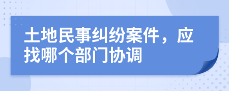 土地民事纠纷案件，应找哪个部门协调