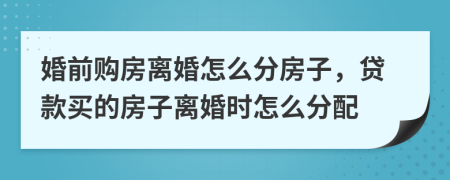 婚前购房离婚怎么分房子，贷款买的房子离婚时怎么分配