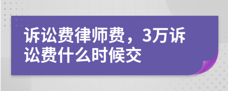 诉讼费律师费，3万诉讼费什么时候交