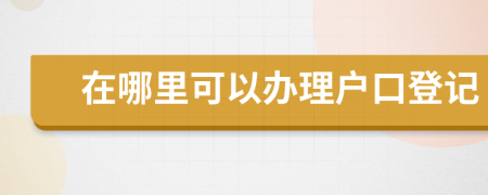 在哪里可以办理户口登记