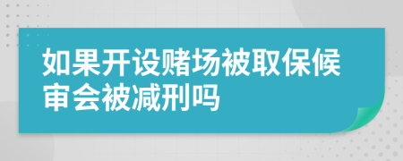 如果开设赌场被取保候审会被减刑吗