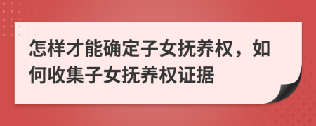 怎样才能确定子女抚养权，如何收集子女抚养权证据