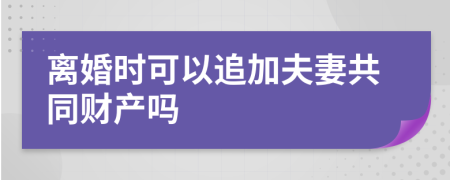 离婚时可以追加夫妻共同财产吗