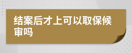 结案后才上可以取保候审吗