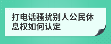 打电话骚扰别人公民休息权如何认定