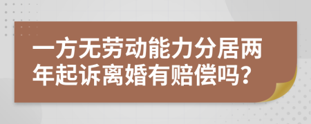 一方无劳动能力分居两年起诉离婚有赔偿吗？