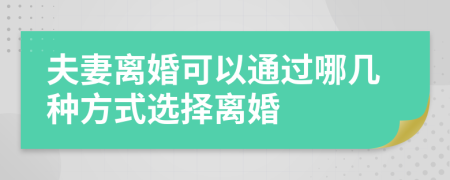 夫妻离婚可以通过哪几种方式选择离婚