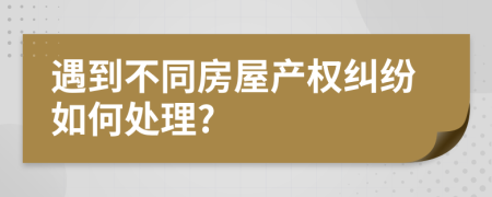 遇到不同房屋产权纠纷如何处理?