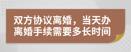 双方协议离婚，当天办离婚手续需要多长时间