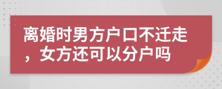 离婚时男方户口不迁走，女方还可以分户吗