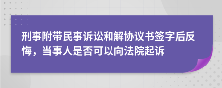 刑事附带民事诉讼和解协议书签字后反悔，当事人是否可以向法院起诉