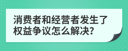 消费者和经营者发生了权益争议怎么解决？