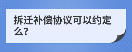 拆迁补偿协议可以约定么？