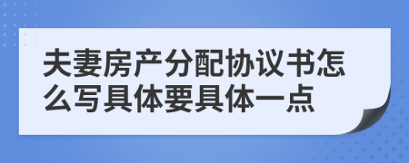 夫妻房产分配协议书怎么写具体要具体一点