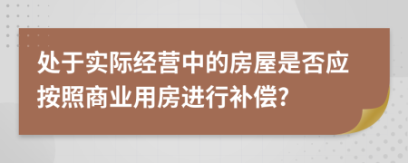 处于实际经营中的房屋是否应按照商业用房进行补偿?