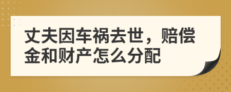 丈夫因车祸去世，赔偿金和财产怎么分配