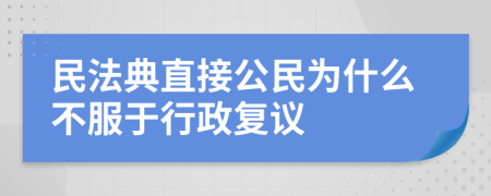 民法典直接公民为什么不服于行政复议