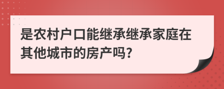 是农村户口能继承继承家庭在其他城市的房产吗?