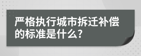 严格执行城市拆迁补偿的标准是什么?