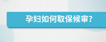 孕妇如何取保候审？