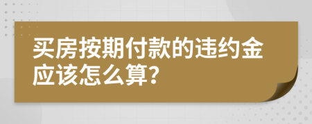 买房按期付款的违约金应该怎么算？