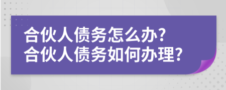 合伙人债务怎么办? 合伙人债务如何办理?