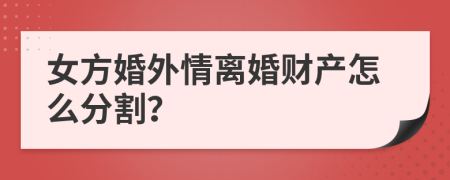 女方婚外情离婚财产怎么分割？