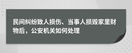 民间纠纷致人损伤、当事人损毁家里财物后，公安机关如何处理