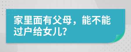 家里面有父母，能不能过户给女儿？