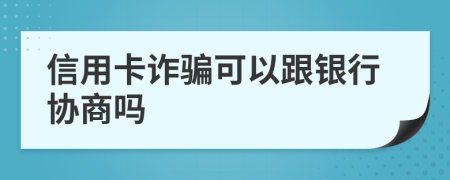 信用卡诈骗可以跟银行协商吗