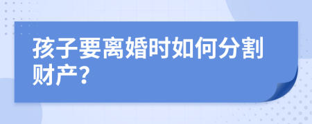 孩子要离婚时如何分割财产？